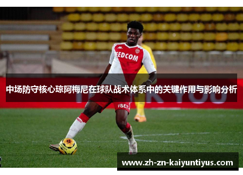 中场防守核心琼阿梅尼在球队战术体系中的关键作用与影响分析