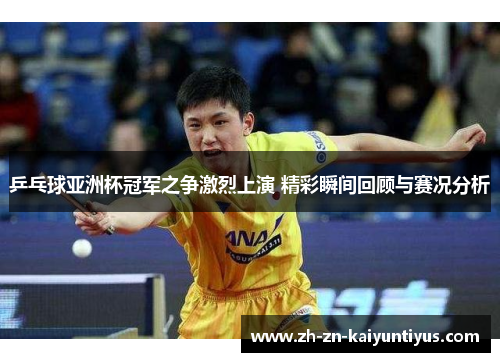 乒乓球亚洲杯冠军之争激烈上演 精彩瞬间回顾与赛况分析