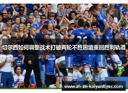 切尔西如何调整战术打破两轮不胜困境重回胜利轨道