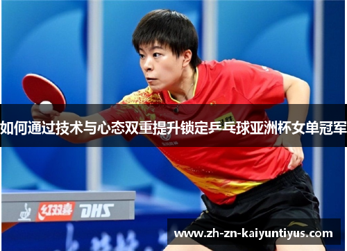 如何通过技术与心态双重提升锁定乒乓球亚洲杯女单冠军