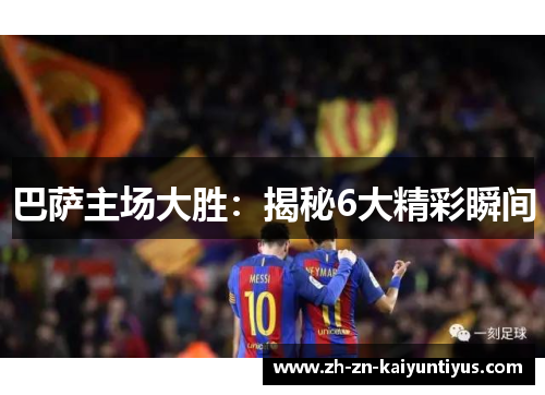 巴萨主场大胜：揭秘6大精彩瞬间