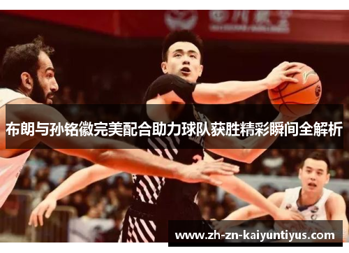 布朗与孙铭徽完美配合助力球队获胜精彩瞬间全解析