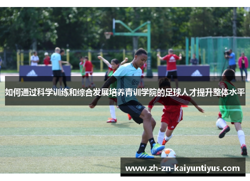 如何通过科学训练和综合发展培养青训学院的足球人才提升整体水平