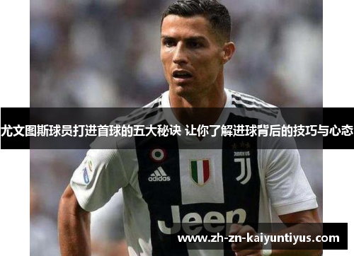 尤文图斯球员打进首球的五大秘诀 让你了解进球背后的技巧与心态