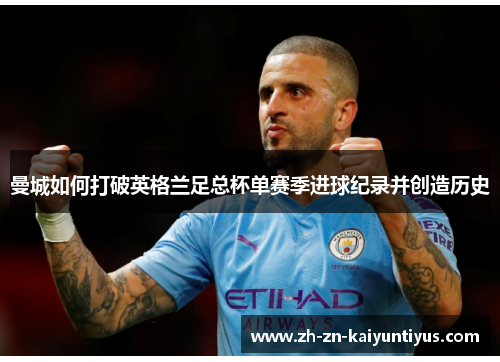 曼城如何打破英格兰足总杯单赛季进球纪录并创造历史