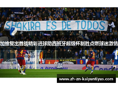 加维复出首战精彩进球助西班牙超级杯制胜点燃球迷激情