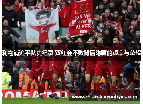 利物浦追平队史纪录 双红会不败背后隐藏的艰辛与荣耀
