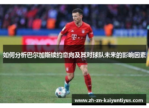 如何分析巴尔加斯续约意向及其对球队未来的影响因素