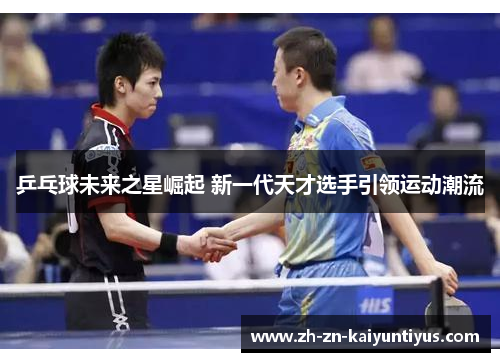 乒乓球未来之星崛起 新一代天才选手引领运动潮流