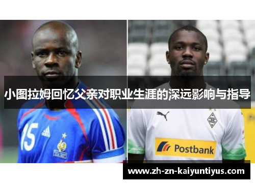 小图拉姆回忆父亲对职业生涯的深远影响与指导