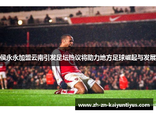 侯永永加盟云南引发足坛热议将助力地方足球崛起与发展