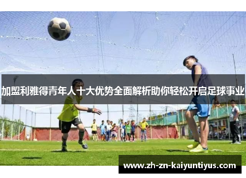 加盟利雅得青年人十大优势全面解析助你轻松开启足球事业