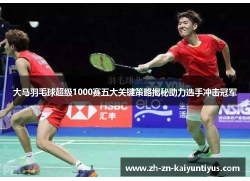 大马羽毛球超级1000赛五大关键策略揭秘助力选手冲击冠军