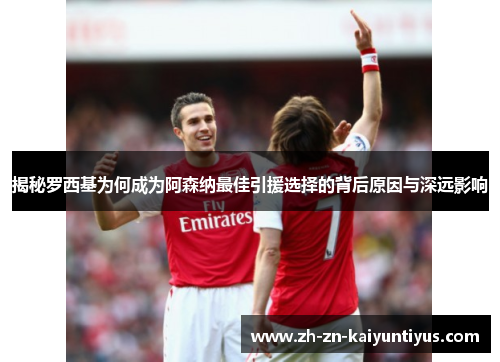 揭秘罗西基为何成为阿森纳最佳引援选择的背后原因与深远影响