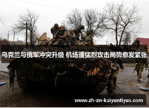 乌克兰与俄军冲突升级 机场遭猛烈攻击局势愈发紧张