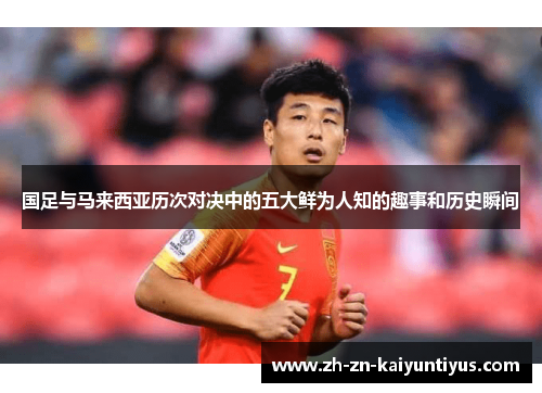 国足与马来西亚历次对决中的五大鲜为人知的趣事和历史瞬间
