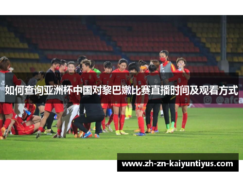 如何查询亚洲杯中国对黎巴嫩比赛直播时间及观看方式