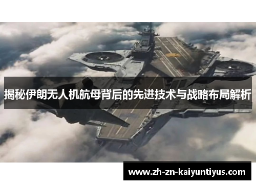 揭秘伊朗无人机航母背后的先进技术与战略布局解析