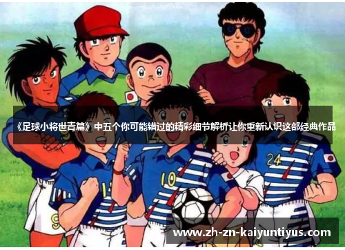 《足球小将世青篇》中五个你可能错过的精彩细节解析让你重新认识这部经典作品