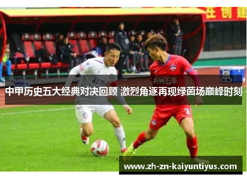 中甲历史五大经典对决回顾 激烈角逐再现绿茵场巅峰时刻