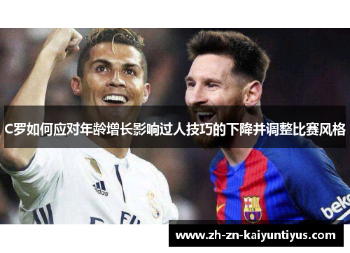 C罗如何应对年龄增长影响过人技巧的下降并调整比赛风格