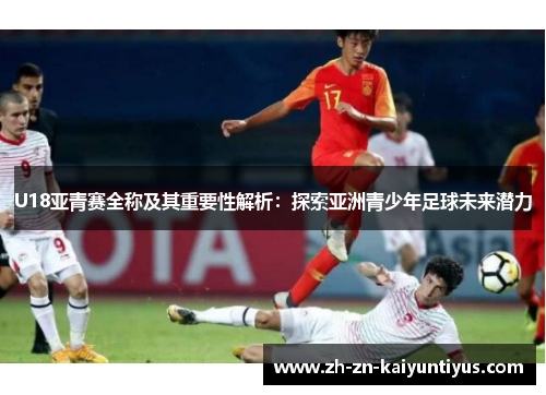 U18亚青赛全称及其重要性解析：探索亚洲青少年足球未来潜力