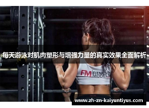 每天游泳对肌肉塑形与增强力量的真实效果全面解析