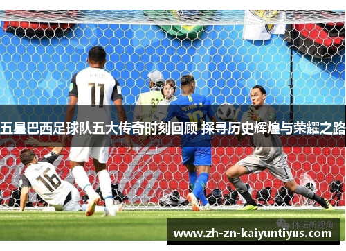 五星巴西足球队五大传奇时刻回顾 探寻历史辉煌与荣耀之路