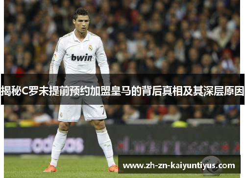 揭秘C罗未提前预约加盟皇马的背后真相及其深层原因