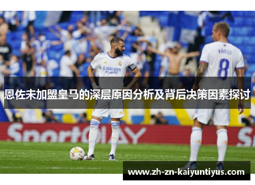 恩佐未加盟皇马的深层原因分析及背后决策因素探讨