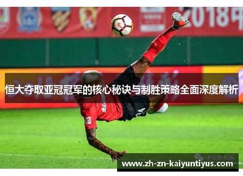 恒大夺取亚冠冠军的核心秘诀与制胜策略全面深度解析