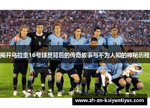揭开乌拉圭16号球员背后的传奇故事与不为人知的神秘历程