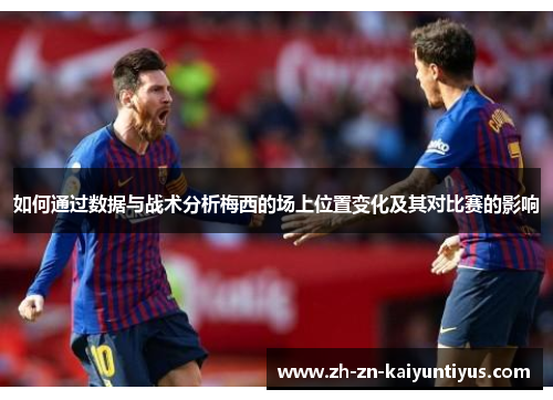 如何通过数据与战术分析梅西的场上位置变化及其对比赛的影响