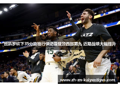 班凯罗砍下35分助独行侠逆袭登顶西部第九 近期战绩大幅提升