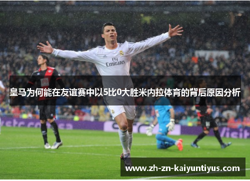 皇马为何能在友谊赛中以5比0大胜米内拉体育的背后原因分析