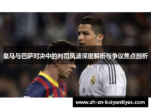 皇马与巴萨对决中的判罚风波深度解析与争议焦点剖析