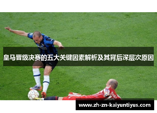 皇马晋级决赛的五大关键因素解析及其背后深层次原因