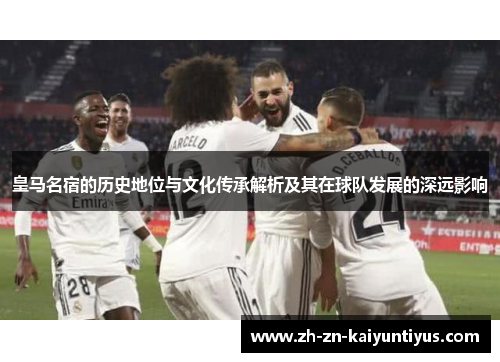 皇马名宿的历史地位与文化传承解析及其在球队发展的深远影响
