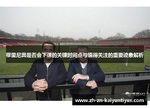 穆里尼奥是否会下课的关键时间点与值得关注的重要迹象解析