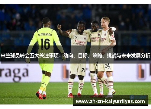 米兰球员转会五大关注事项：动向、目标、策略、挑战与未来发展分析
