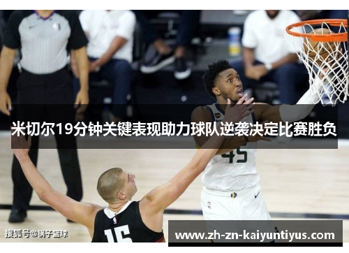 米切尔19分钟关键表现助力球队逆袭决定比赛胜负