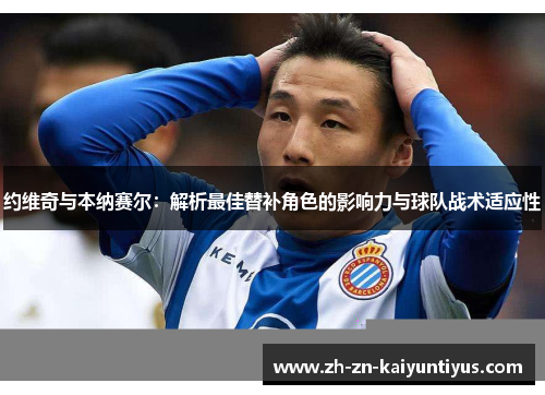 约维奇与本纳赛尔：解析最佳替补角色的影响力与球队战术适应性