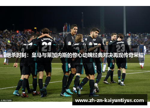绝杀时刻：皇马与莱加内斯的惊心动魄经典对决再现传奇荣耀