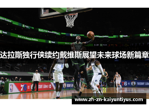 达拉斯独行侠续约戴维斯展望未来球场新篇章