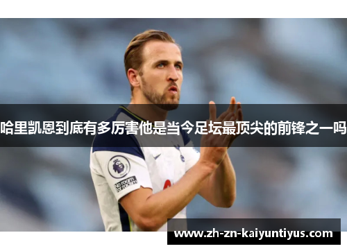 哈里凯恩到底有多厉害他是当今足坛最顶尖的前锋之一吗
