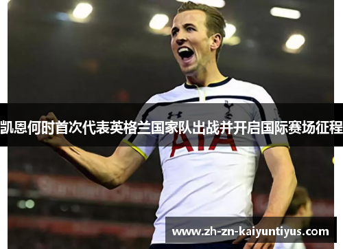 凯恩何时首次代表英格兰国家队出战并开启国际赛场征程