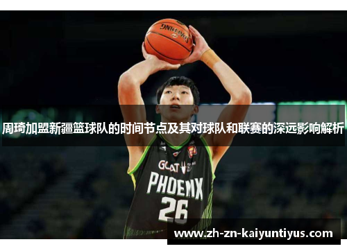 周琦加盟新疆篮球队的时间节点及其对球队和联赛的深远影响解析