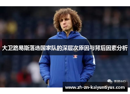 大卫路易斯落选国家队的深层次原因与背后因素分析