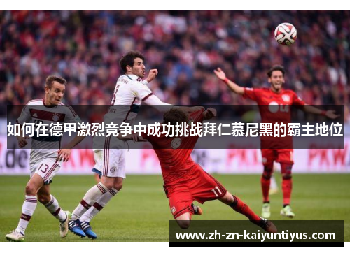 如何在德甲激烈竞争中成功挑战拜仁慕尼黑的霸主地位