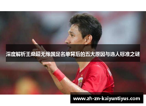 深度解析王燊超无缘国足名单背后的五大原因与选人标准之谜